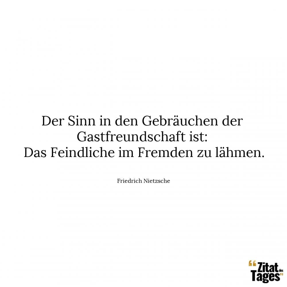 Der Sinn in den Gebräuchen der Gastfreundschaft ist: Das Feindliche im Fremden zu lähmen. - Friedrich Nietzsche