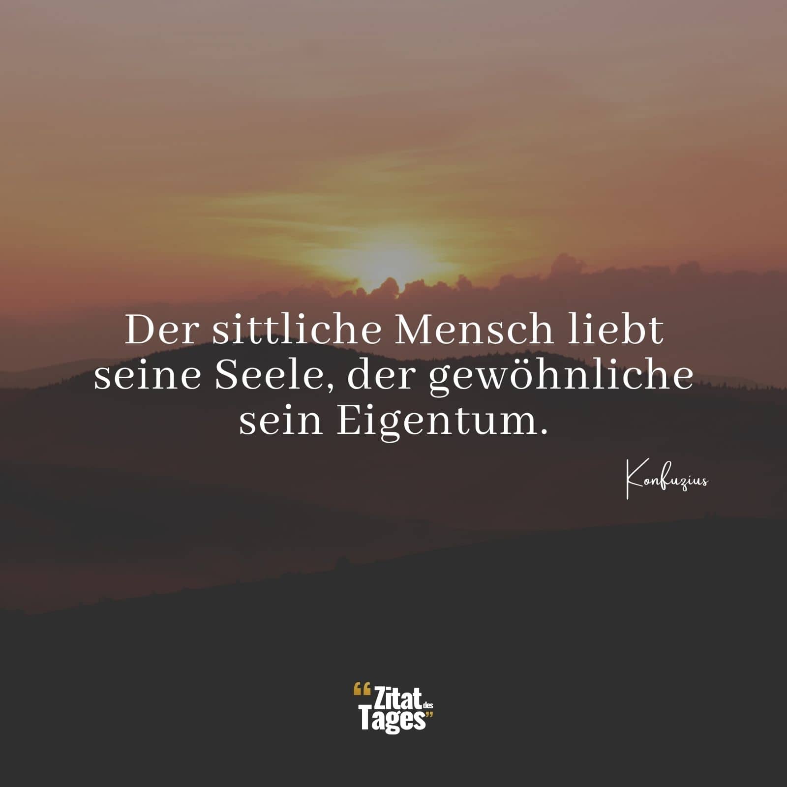 Der sittliche Mensch liebt seine Seele, der gewöhnliche sein Eigentum. - Konfuzius