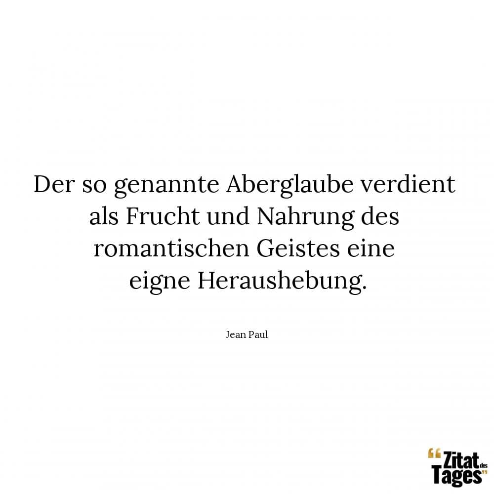 Der so genannte Aberglaube verdient als Frucht und Nahrung des romantischen Geistes eine eigne Heraushebung. - Jean Paul