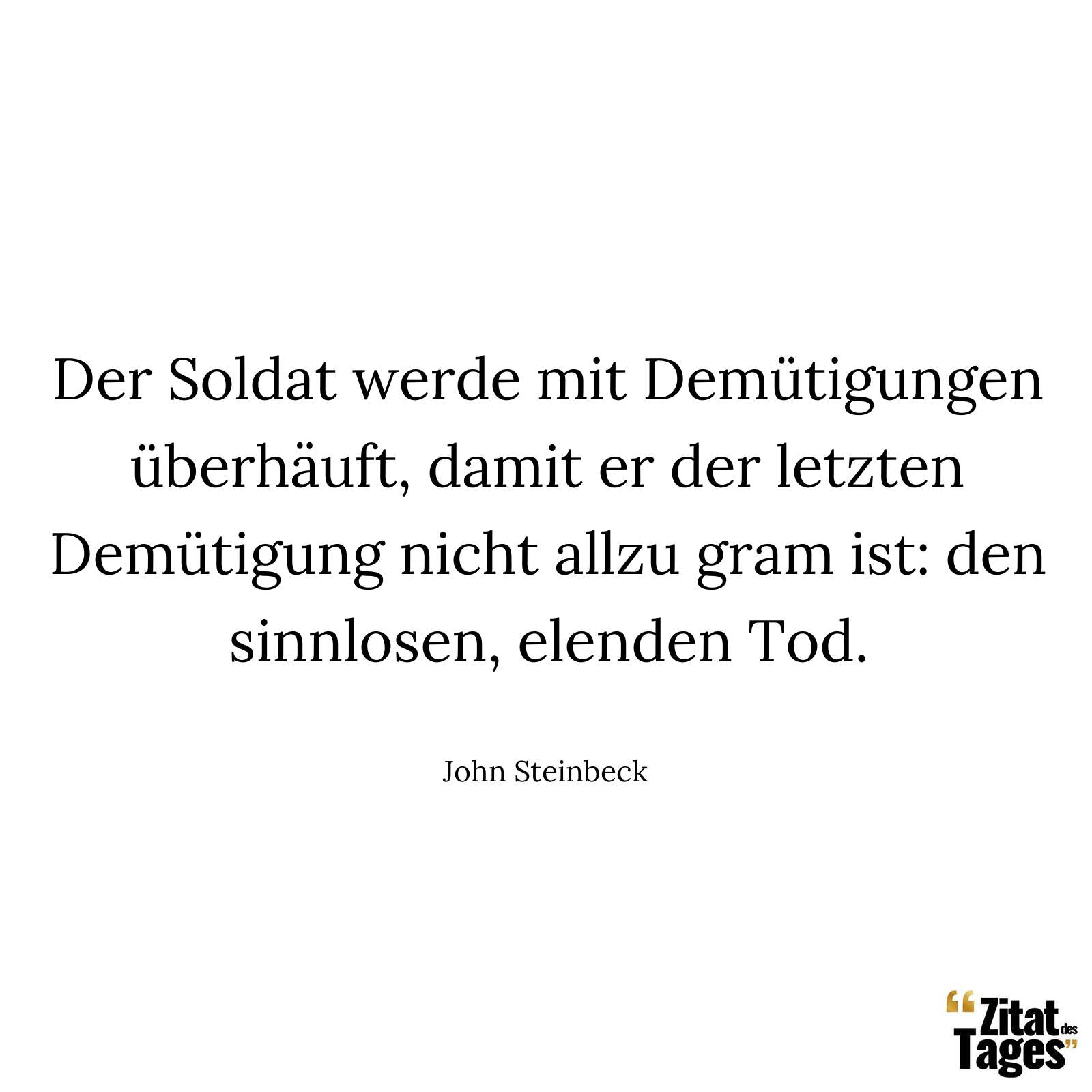 Der Soldat werde mit Demütigungen überhäuft, damit er der letzten Demütigung nicht allzu gram ist: den sinnlosen, elenden Tod. - John Steinbeck