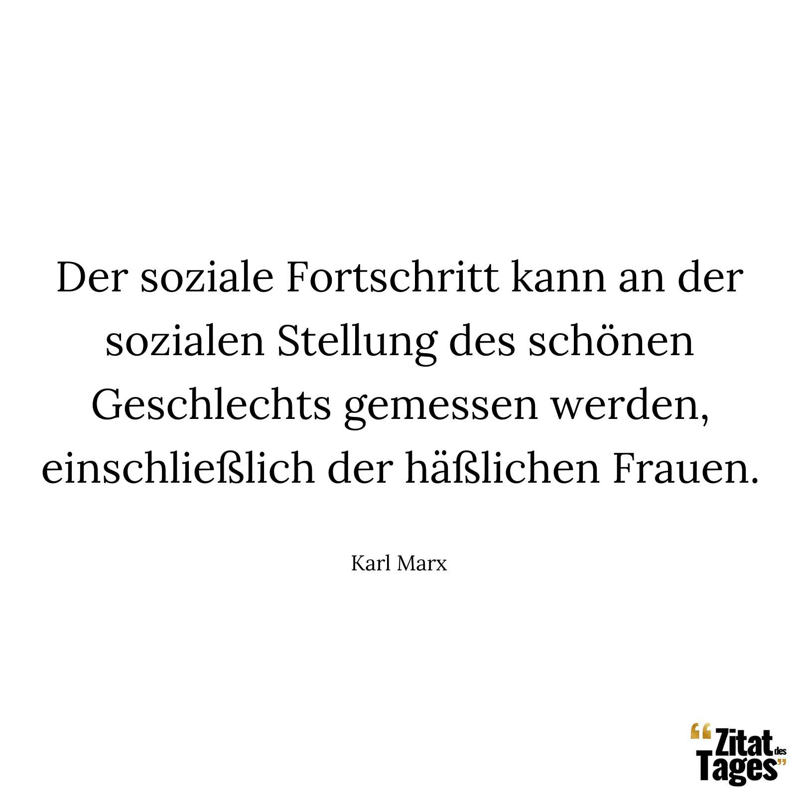 Der soziale Fortschritt kann an der sozialen Stellung des schönen Geschlechts gemessen werden, einschließlich der häßlichen Frauen. - Karl Marx