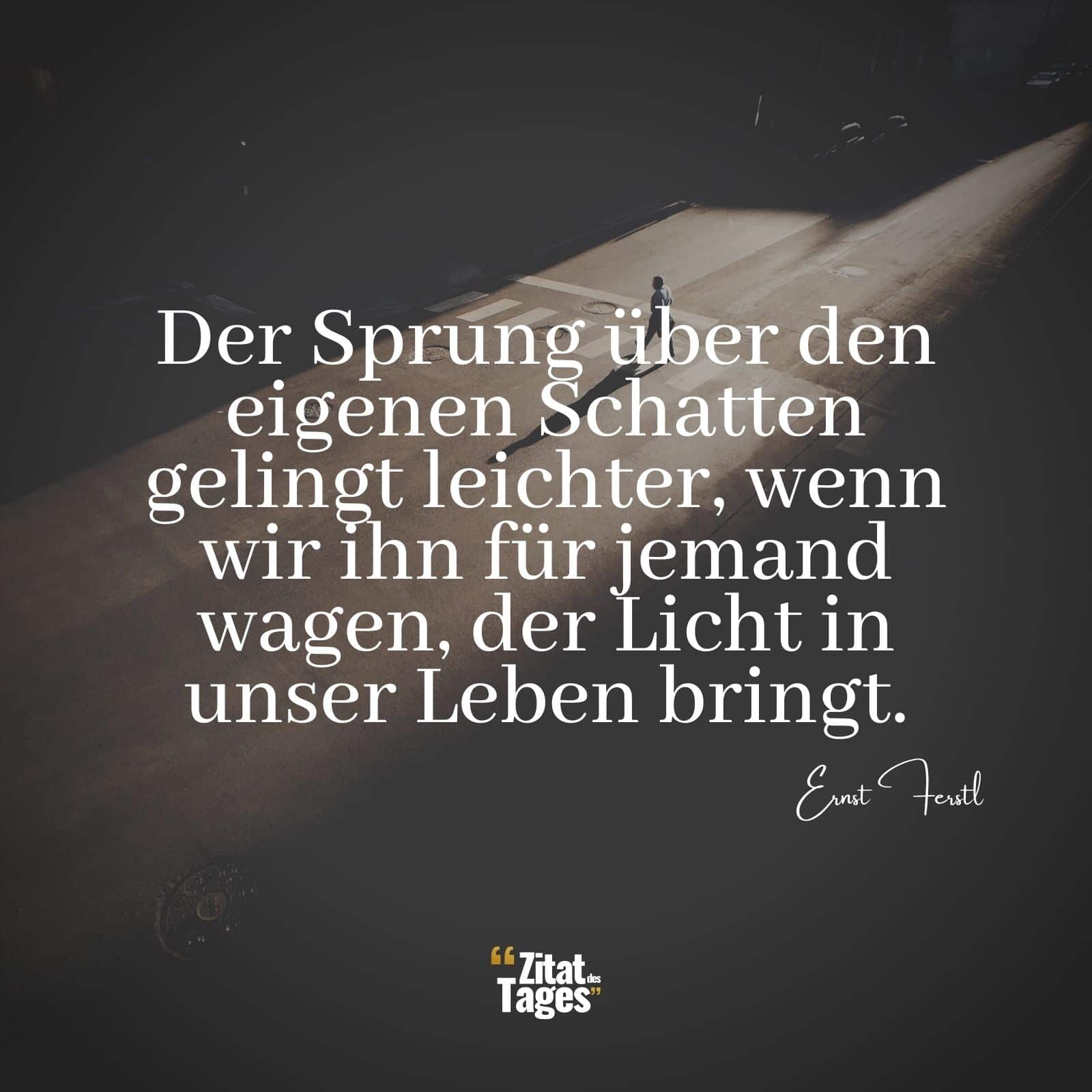 Der Sprung über den eigenen Schatten gelingt leichter, wenn wir ihn für jemand wagen, der Licht in unser Leben bringt. - Ernst Ferstl