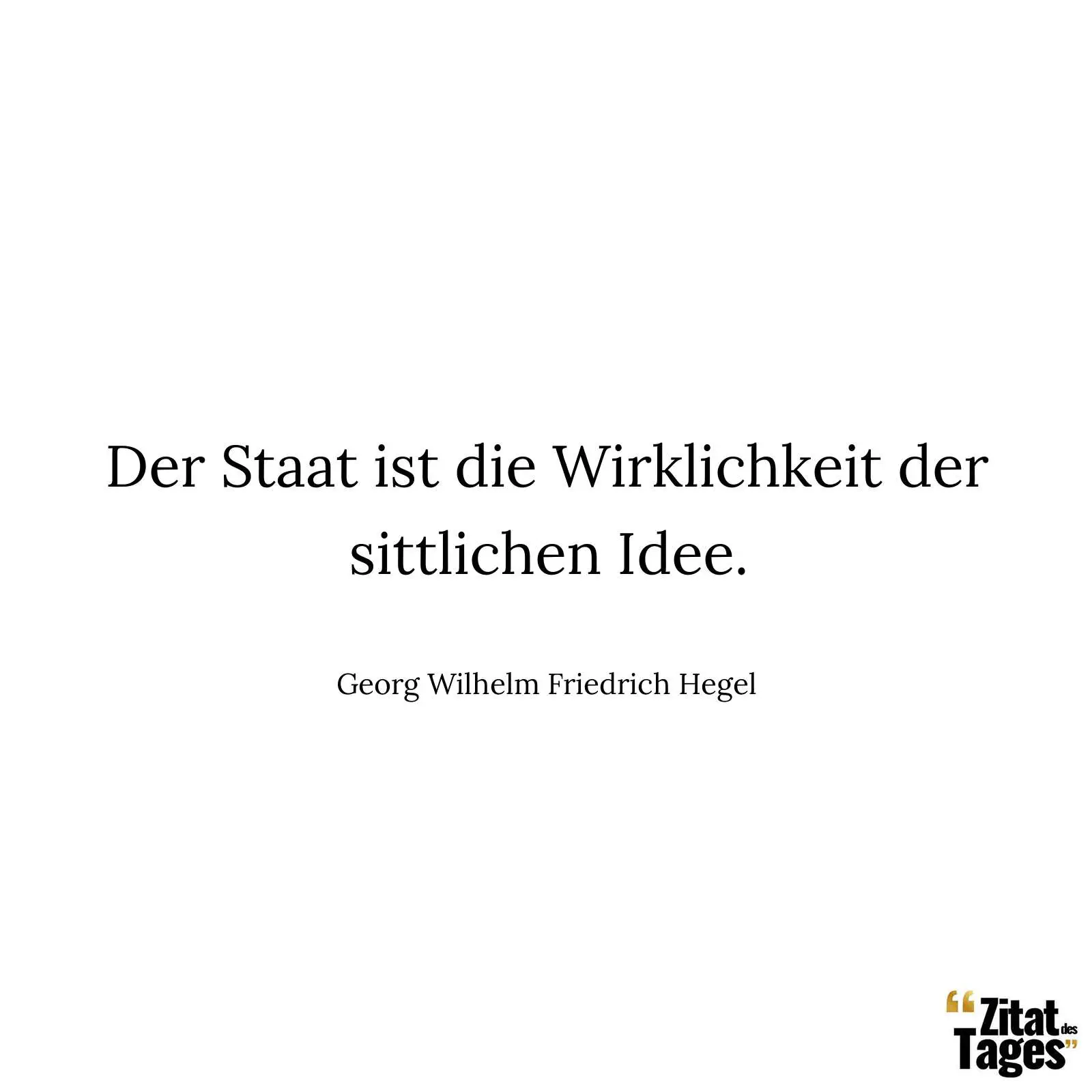 Der Staat ist die Wirklichkeit der sittlichen Idee. - Georg Wilhelm Friedrich Hegel
