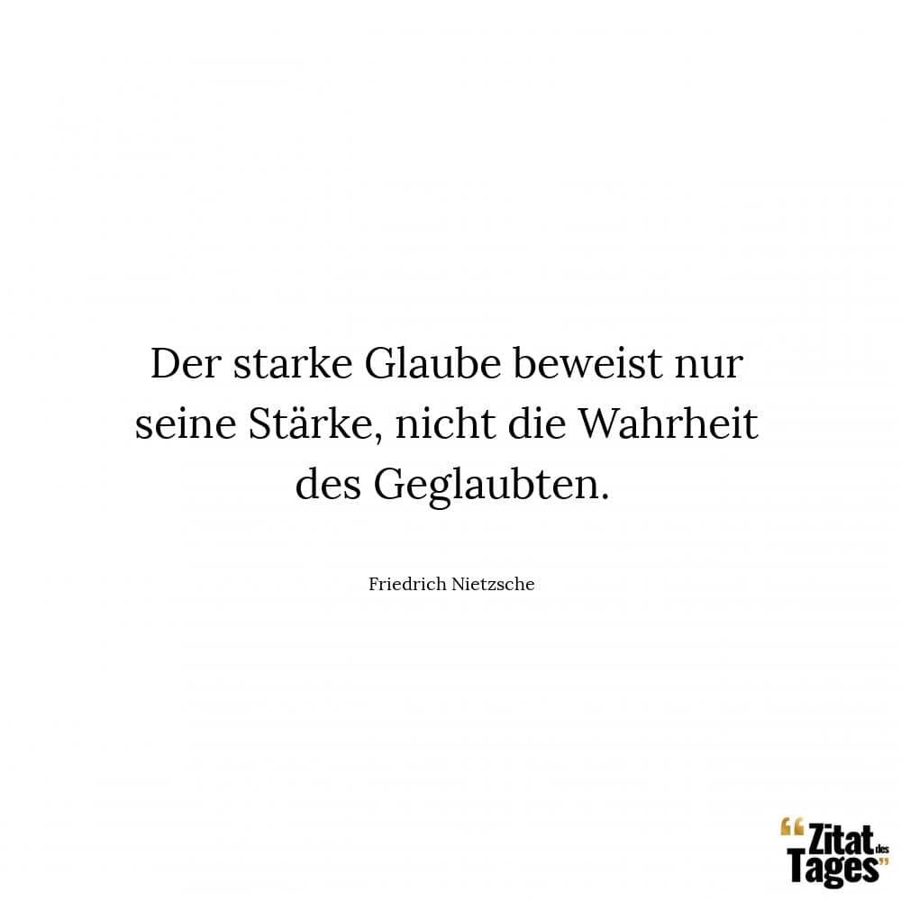 Der starke Glaube beweist nur seine Stärke, nicht die Wahrheit des Geglaubten. - Friedrich Nietzsche