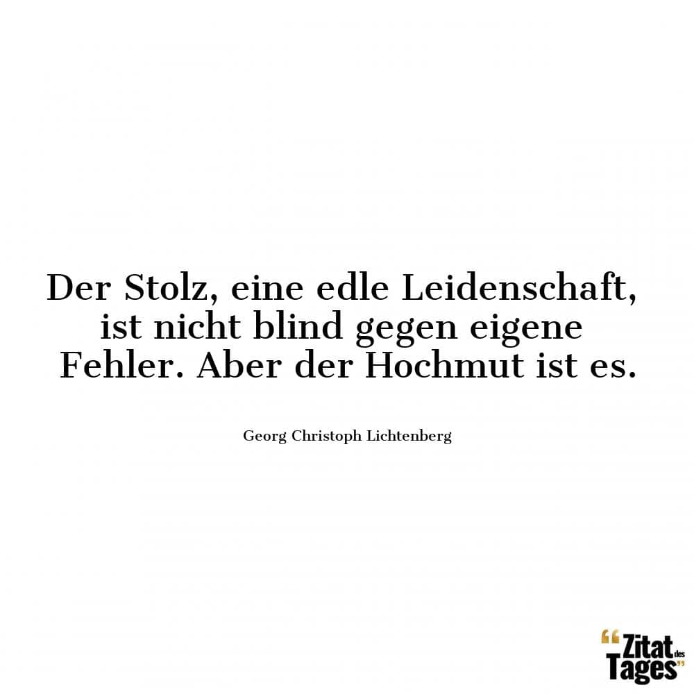 Der Stolz, eine edle Leidenschaft, ist nicht blind gegen eigene Fehler. Aber der Hochmut ist es. - Georg Christoph Lichtenberg