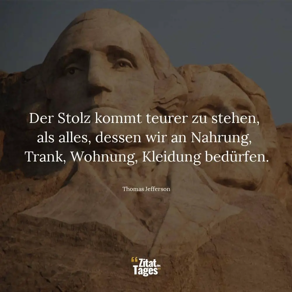 Der Stolz kommt teurer zu stehen, als alles, dessen wir an Nahrung, Trank, Wohnung, Kleidung bedürfen. - Thomas Jefferson