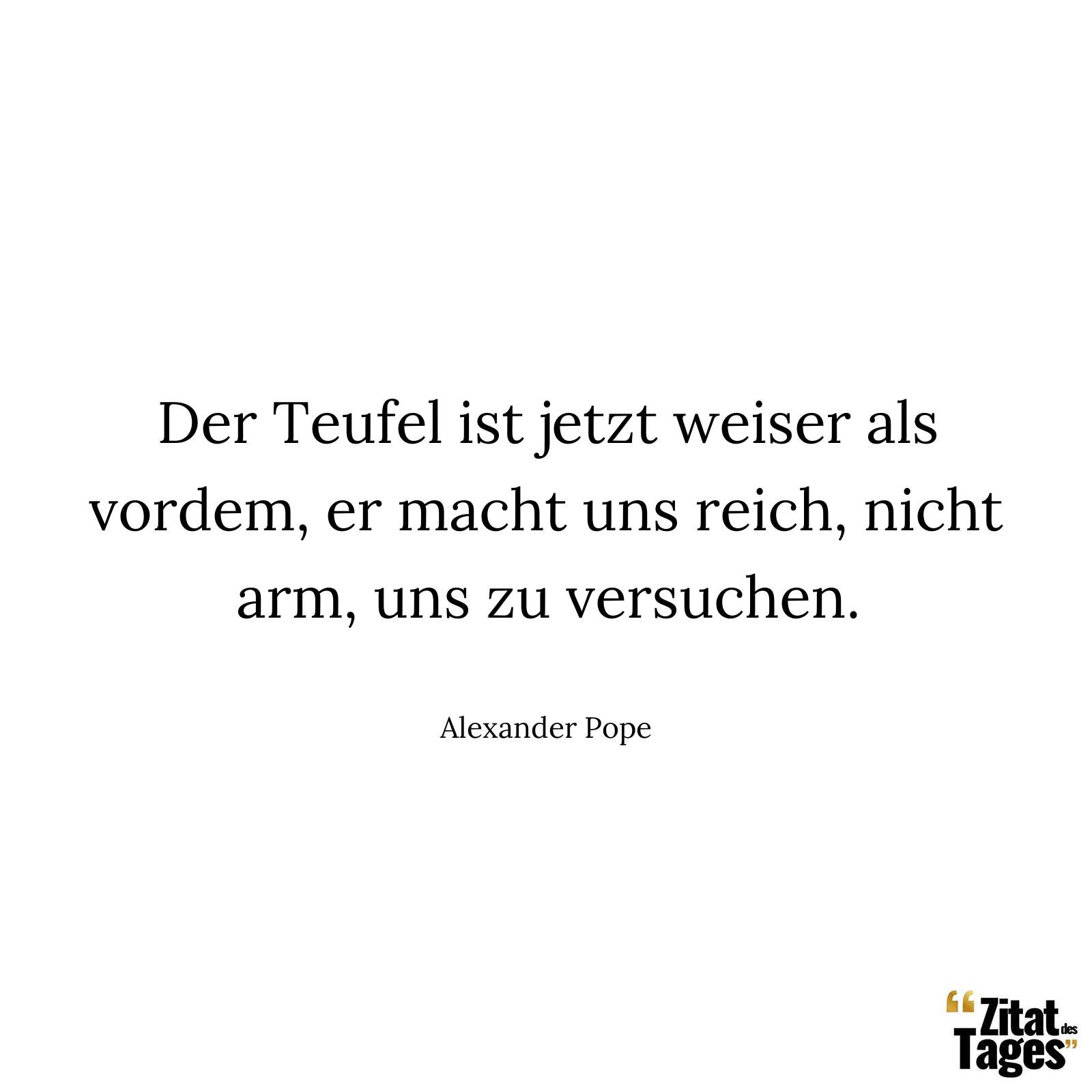 Der Teufel ist jetzt weiser als vordem, er macht uns reich, nicht arm, uns zu versuchen. - Alexander Pope