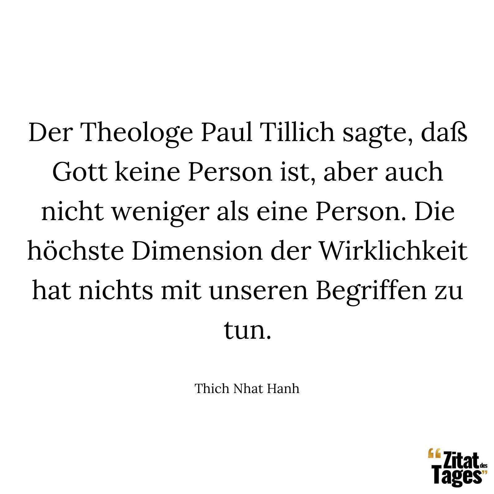 Der Theologe Paul Tillich sagte, daß Gott keine Person ist, aber auch nicht weniger als eine Person. Die höchste Dimension der Wirklichkeit hat nichts mit unseren Begriffen zu tun. - Thich Nhat Hanh