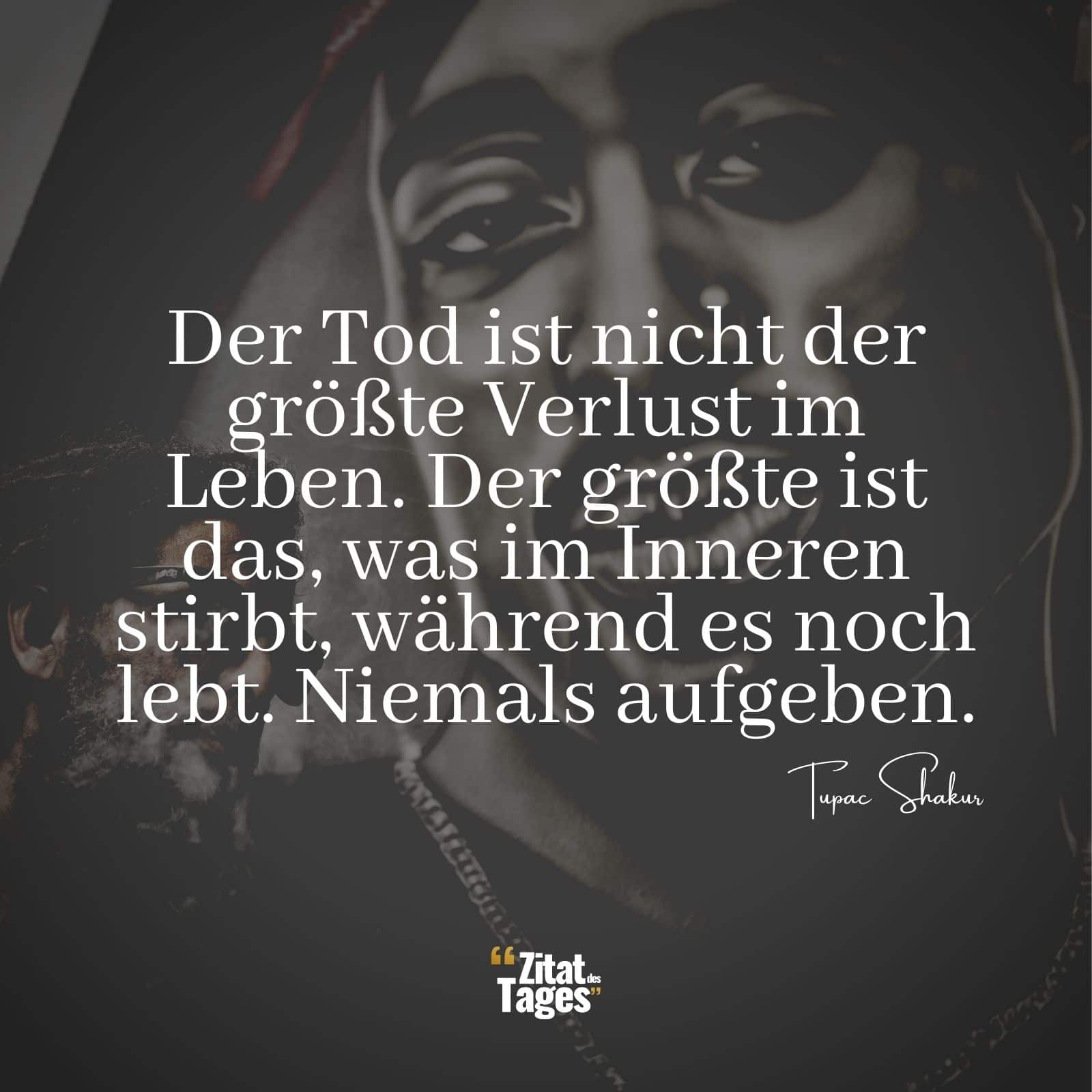 Der Tod ist nicht der größte Verlust im Leben. Der größte ist das, was im Inneren stirbt, während es noch lebt. Niemals aufgeben. - Tupac Shakur