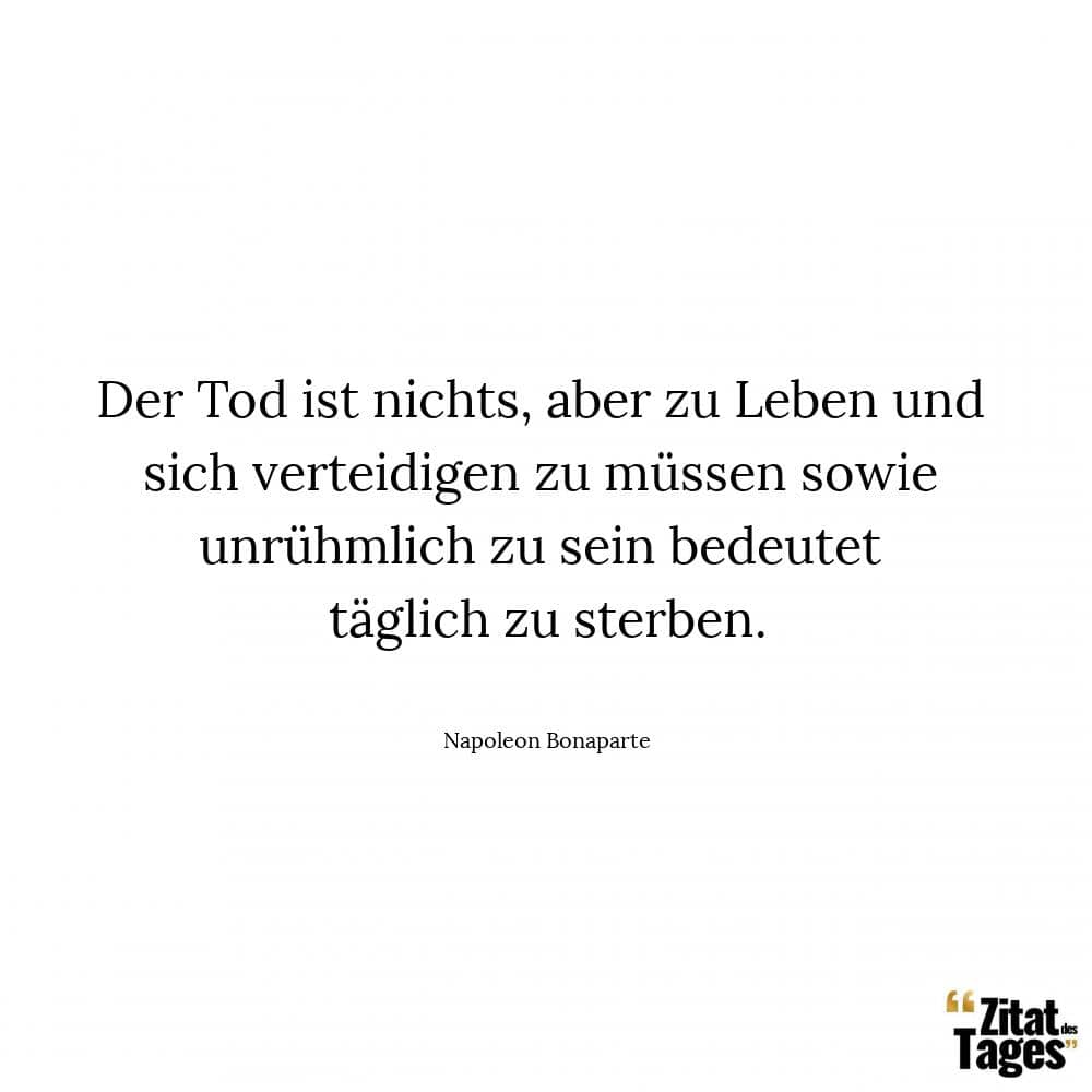 Der Tod ist nichts, aber zu Leben und sich verteidigen zu müssen sowie unrühmlich zu sein bedeutet täglich zu sterben. - Napoleon Bonaparte