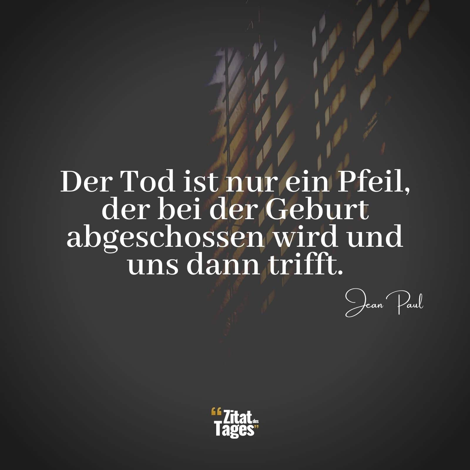 Der Tod ist nur ein Pfeil, der bei der Geburt abgeschossen wird und uns dann trifft. - Jean Paul