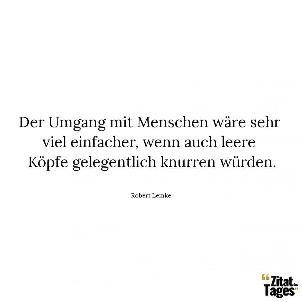 Der Umgang mit Menschen wäre sehr viel einfacher, wenn auch leere Köpfe gelegentlich knurren würden. - Robert Lemke