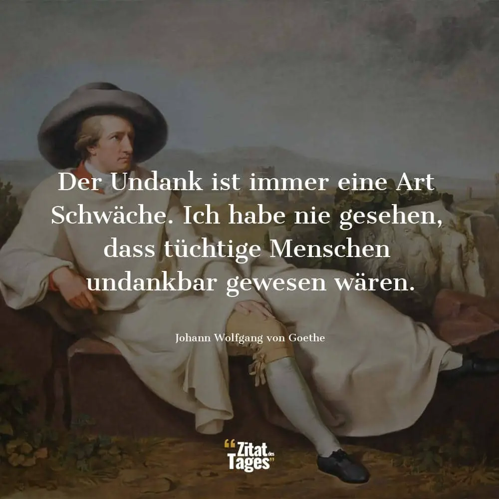 Der Undank ist immer eine Art Schwäche. Ich habe nie gesehen, dass tüchtige Menschen undankbar gewesen wären. - Johann Wolfgang von Goethe