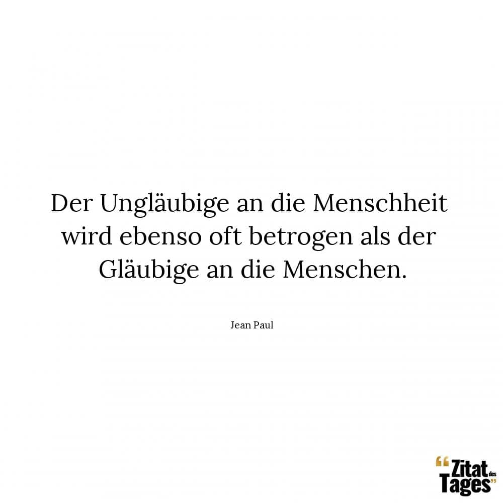 Der Ungläubige an die Menschheit wird ebenso oft betrogen als der Gläubige an die Menschen. - Jean Paul