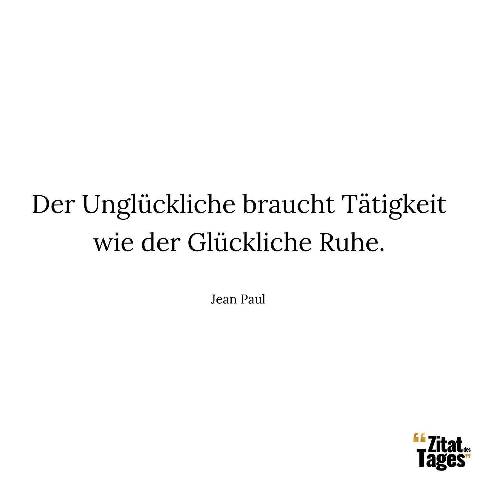 Der Unglückliche braucht Tätigkeit wie der Glückliche Ruhe. - Jean Paul