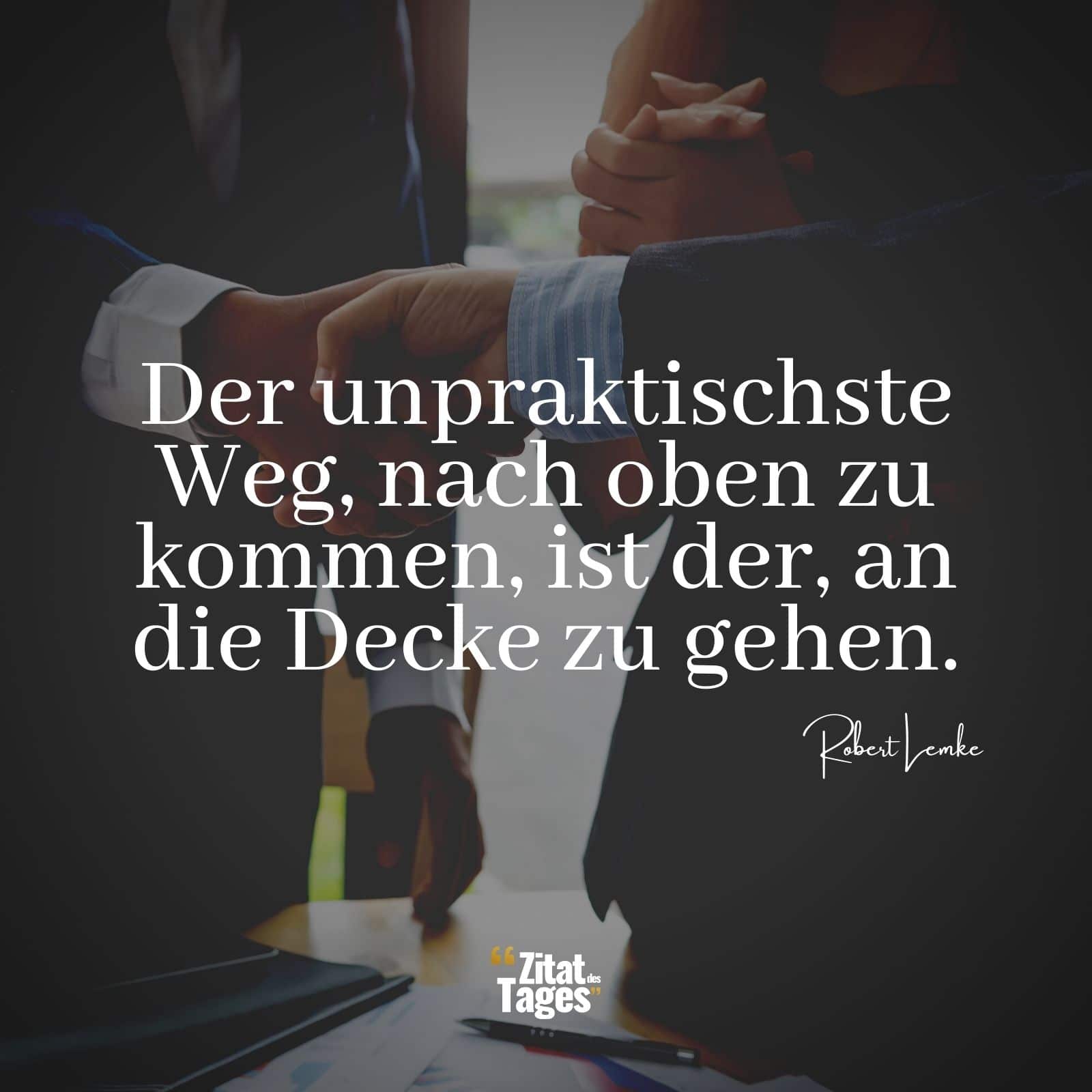 Der unpraktischste Weg, nach oben zu kommen, ist der, an die Decke zu gehen. - Robert Lemke