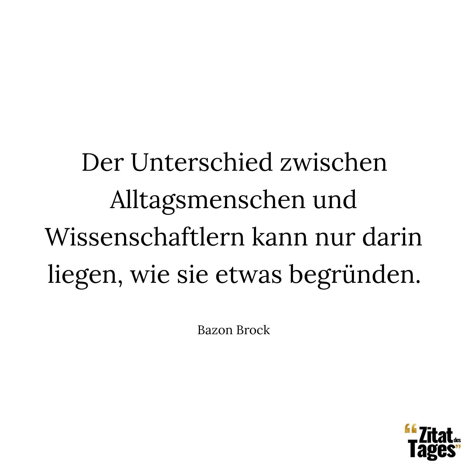 Der Unterschied zwischen Alltagsmenschen und Wissenschaftlern kann nur darin liegen, wie sie etwas begründen. - Bazon Brock