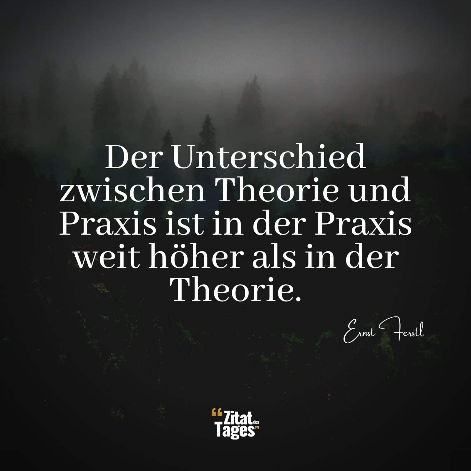 Der Unterschied zwischen Theorie und Praxis ist in der Praxis weit höher als in der Theorie. - Ernst Ferstl