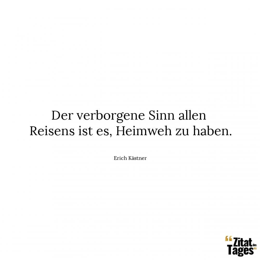 Der verborgene Sinn allen Reisens ist es, Heimweh zu haben. - Erich Kästner