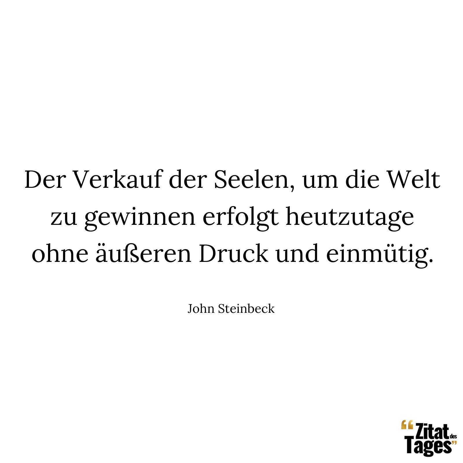 Der Verkauf der Seelen, um die Welt zu gewinnen erfolgt heutzutage ohne äußeren Druck und einmütig. - John Steinbeck