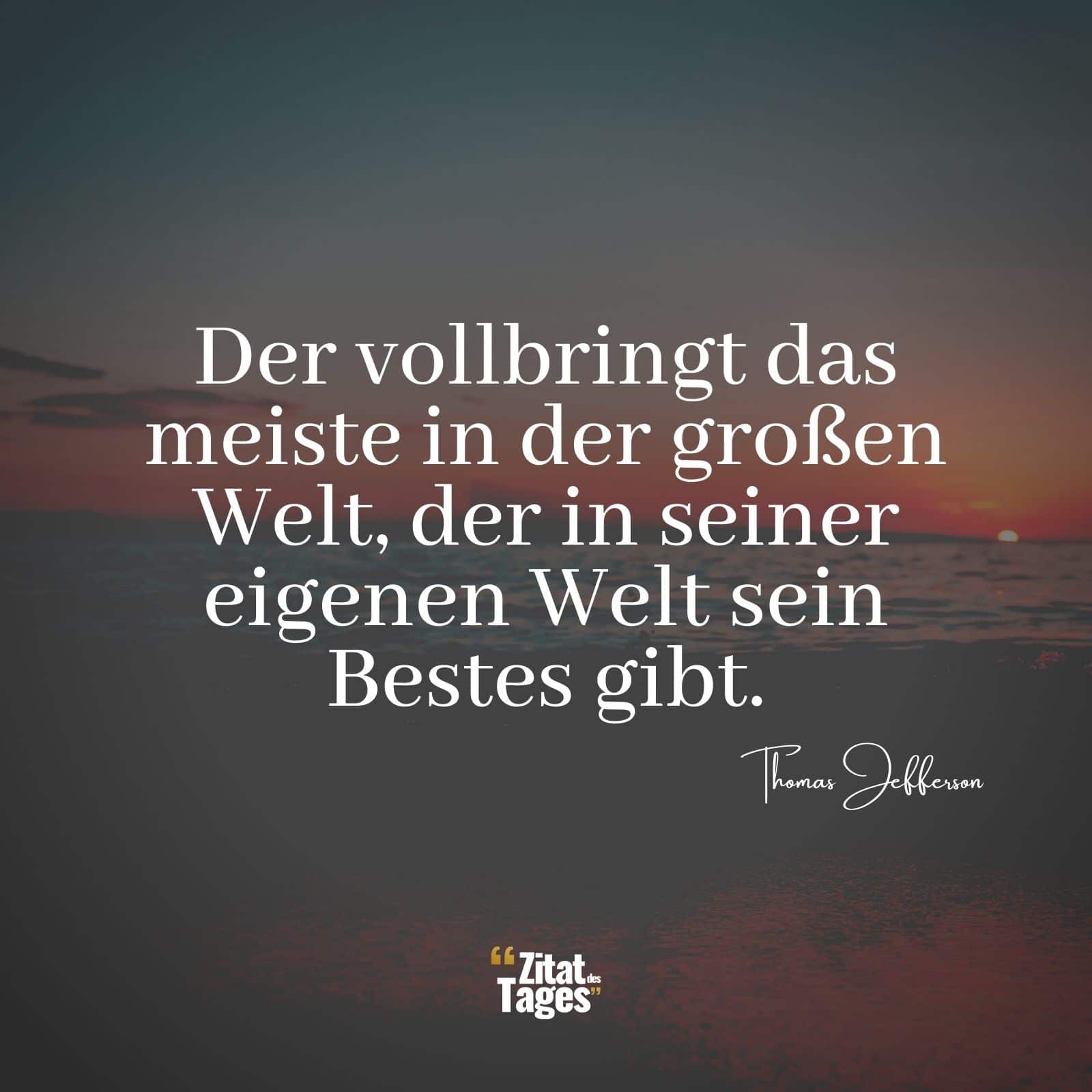 Der vollbringt das meiste in der großen Welt, der in seiner eigenen Welt sein Bestes gibt. - Thomas Jefferson