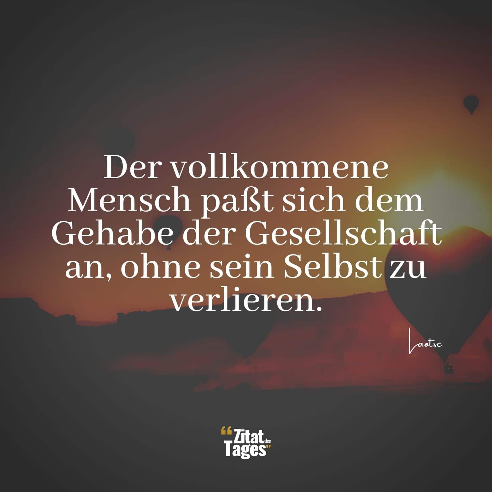 Der vollkommene Mensch paßt sich dem Gehabe der Gesellschaft an, ohne sein Selbst zu verlieren. - Laotse