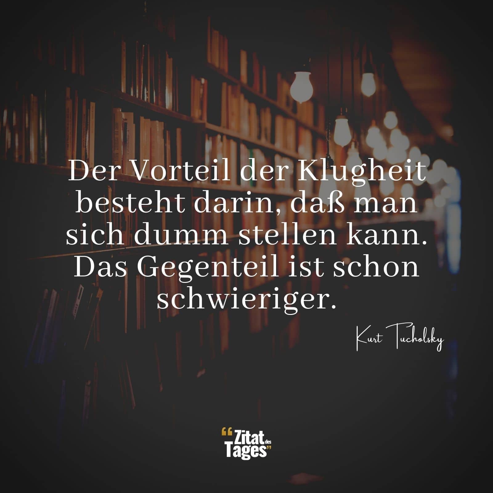 Der Vorteil der Klugheit besteht darin, dass man sich dumm stellen kann. Das Gegenteil ist schon schwieriger. - Kurt Tucholsky