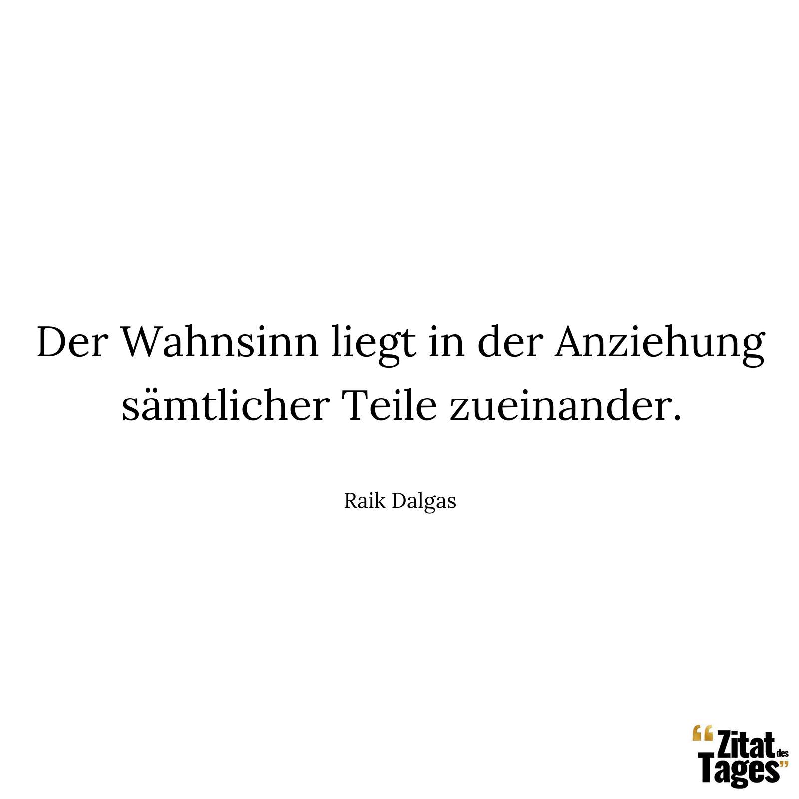 Der Wahnsinn liegt in der Anziehung sämtlicher Teile zueinander. - Raik Dalgas