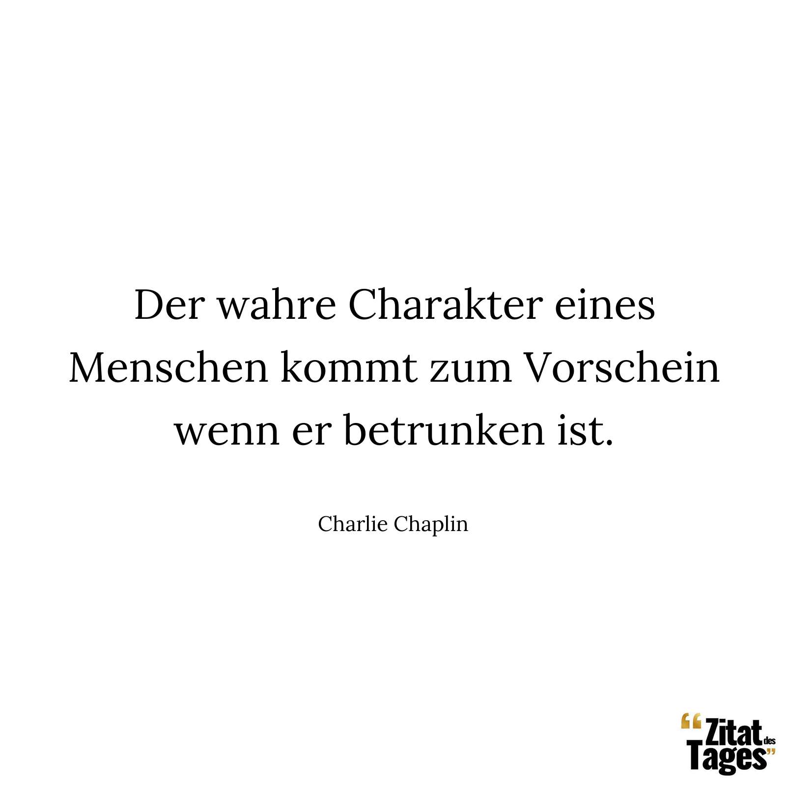 Der wahre Charakter eines Menschen kommt zum Vorschein wenn er betrunken ist. - Charlie Chaplin