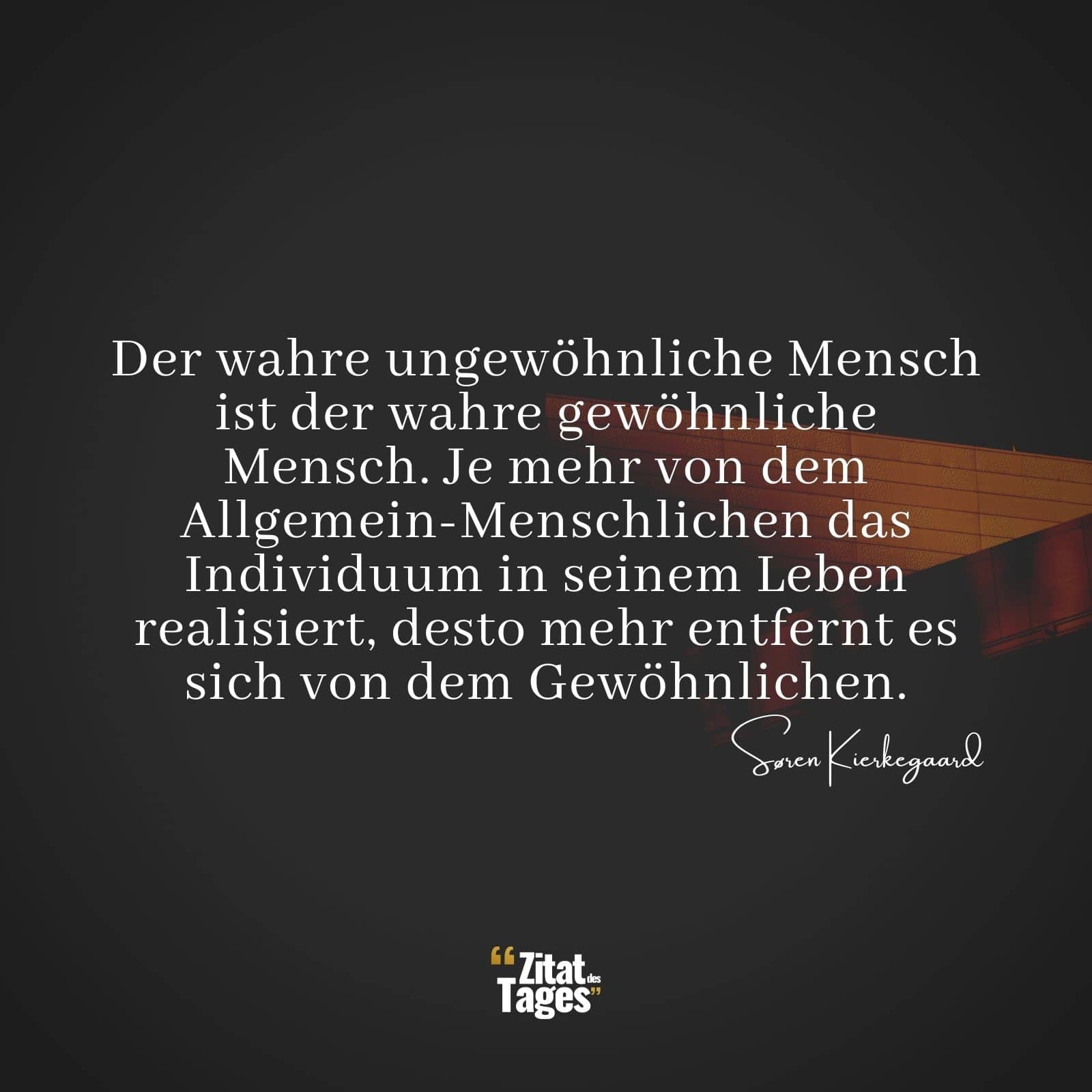 Der wahre ungewöhnliche Mensch ist der wahre gewöhnliche Mensch. Je mehr von dem Allgemein-Menschlichen das Individuum in seinem Leben realisiert, desto mehr entfernt es sich von dem Gewöhnlichen. - Søren Kierkegaard