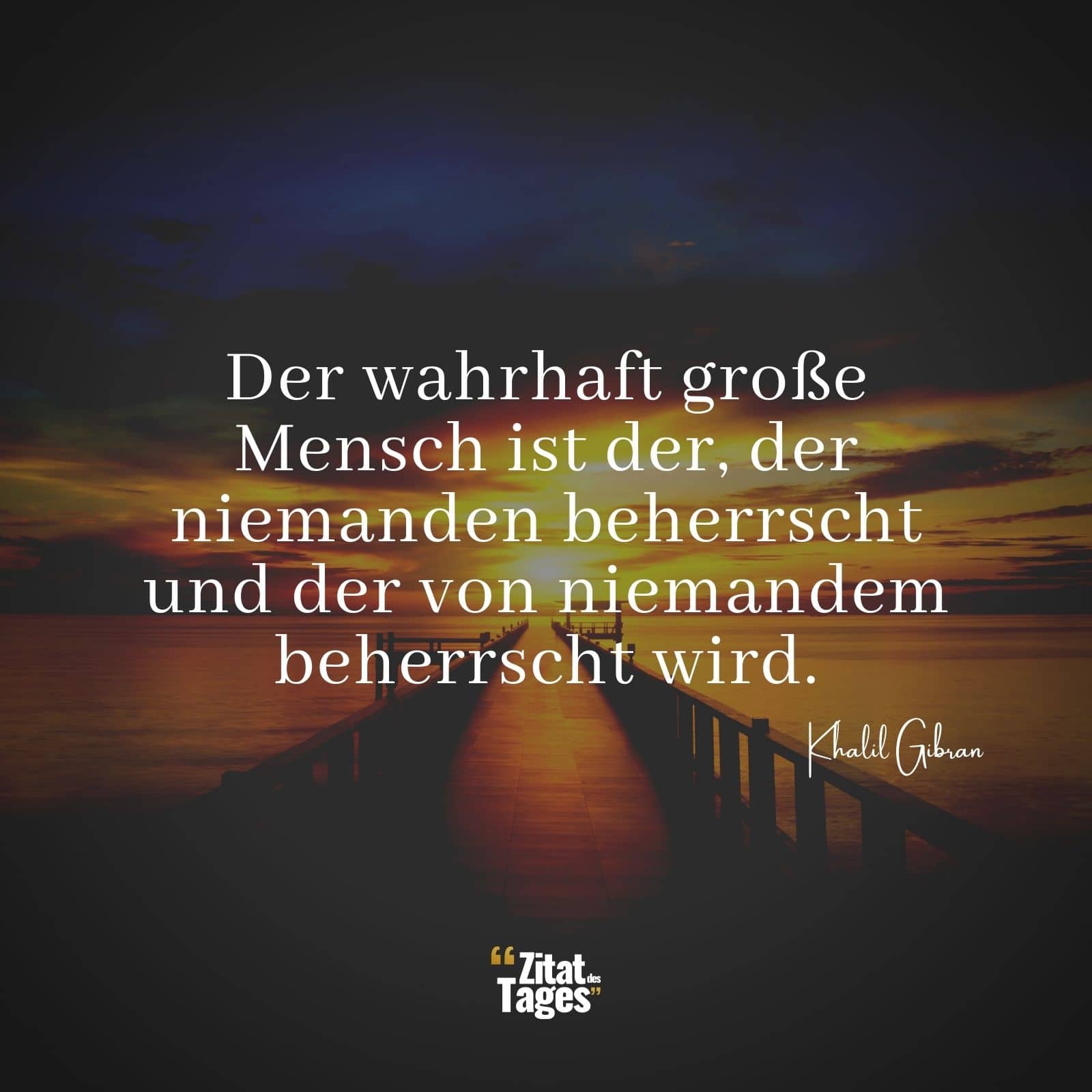 Der wahrhaft große Mensch ist der, der niemanden beherrscht und der von niemandem beherrscht wird. - Khalil Gibran