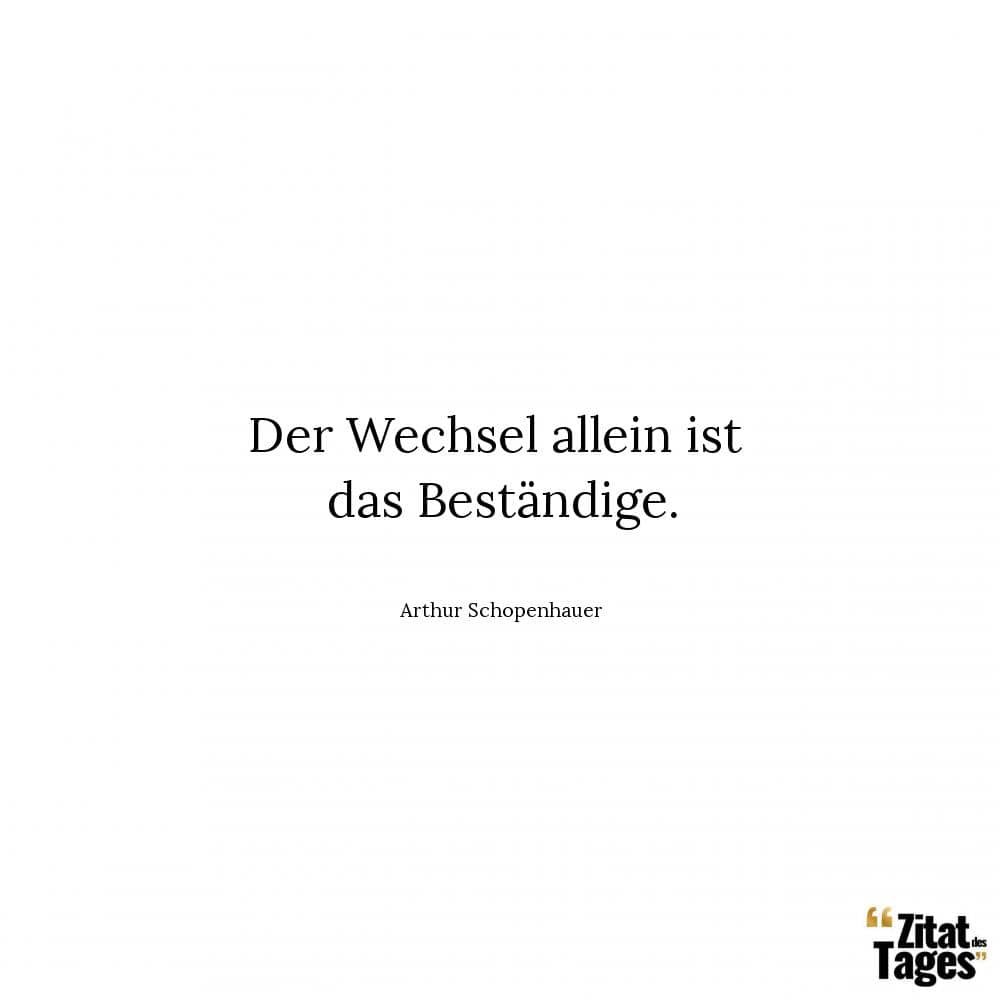 Der Wechsel allein ist das Beständige. - Arthur Schopenhauer