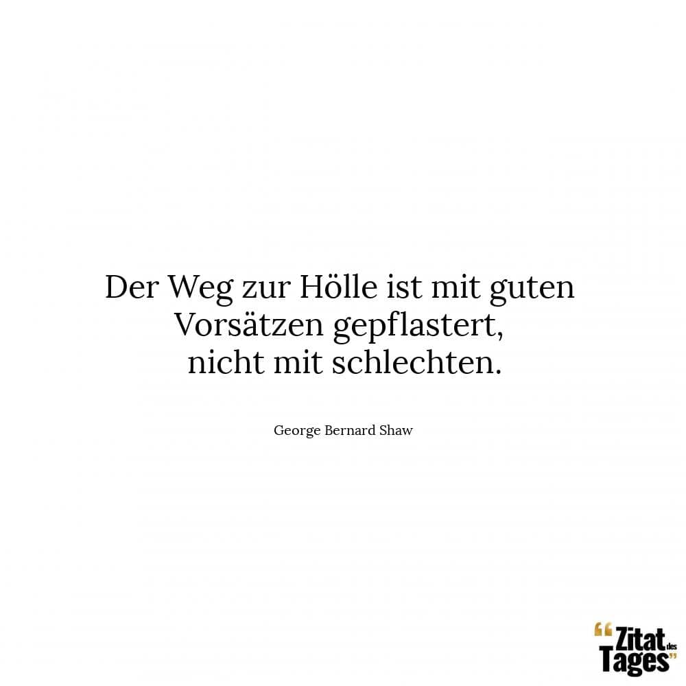 Der Weg zur Hölle ist mit guten Vorsätzen gepflastert, nicht mit schlechten. - George Bernard Shaw