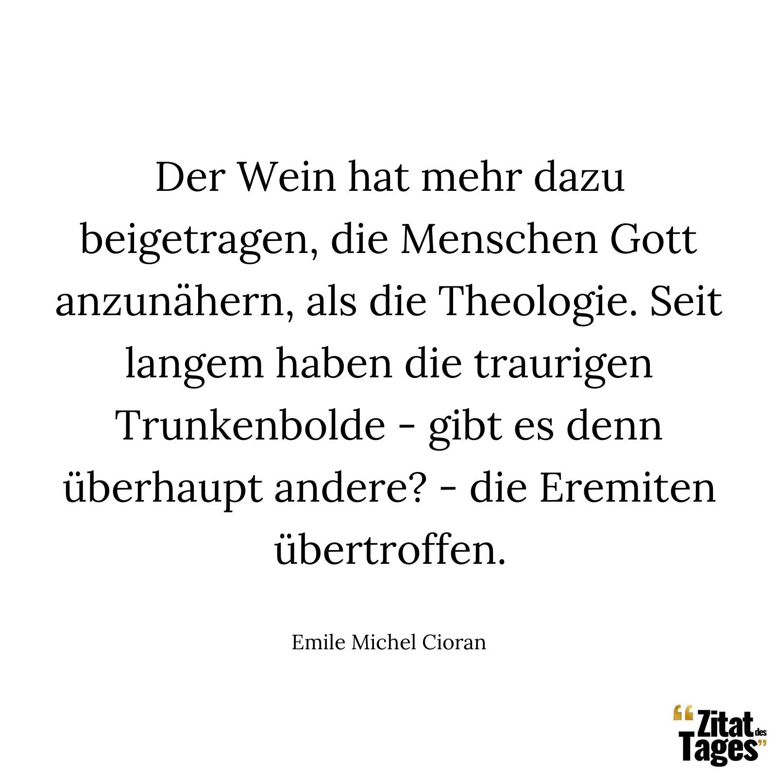 Der Wein hat mehr dazu beigetragen, die Menschen Gott anzunähern, als die Theologie. Seit langem haben die traurigen Trunkenbolde - gibt es denn überhaupt andere? - die Eremiten übertroffen. - Emile Michel Cioran