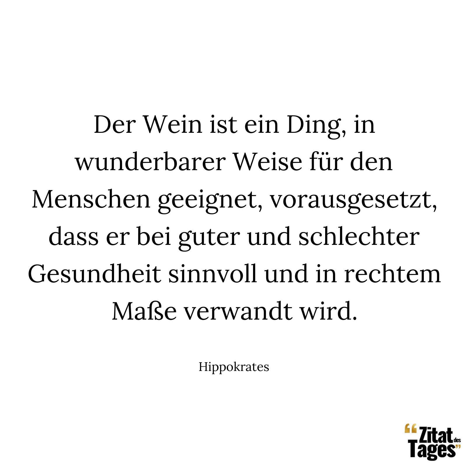 Der Wein ist ein Ding, in wunderbarer Weise für den Menschen geeignet, vorausgesetzt, dass er bei guter und schlechter Gesundheit sinnvoll und in rechtem Maße verwandt wird. - Hippokrates