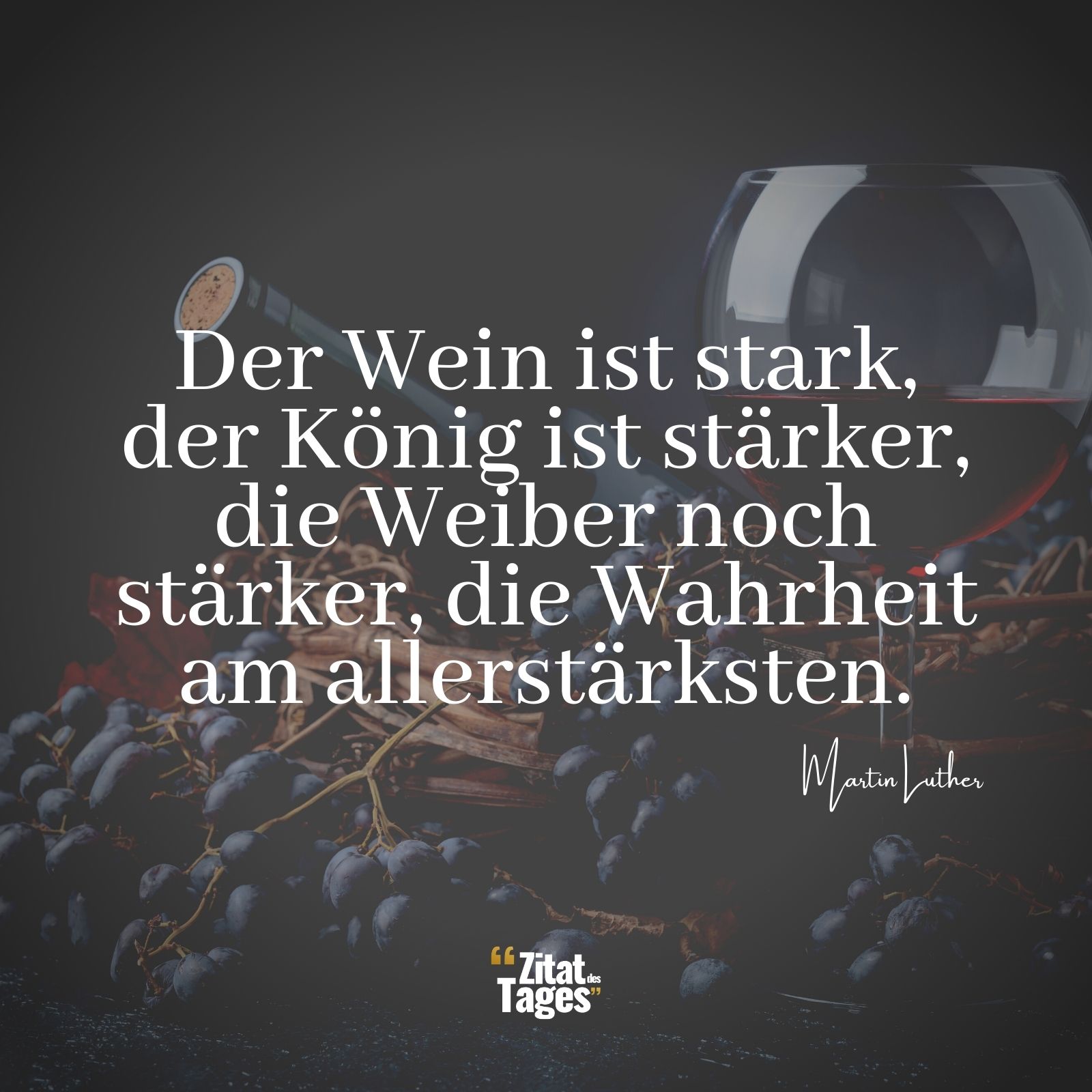 Der Wein ist stark, der König ist stärker, die Weiber noch stärker, die Wahrheit am allerstärksten. - Martin Luther