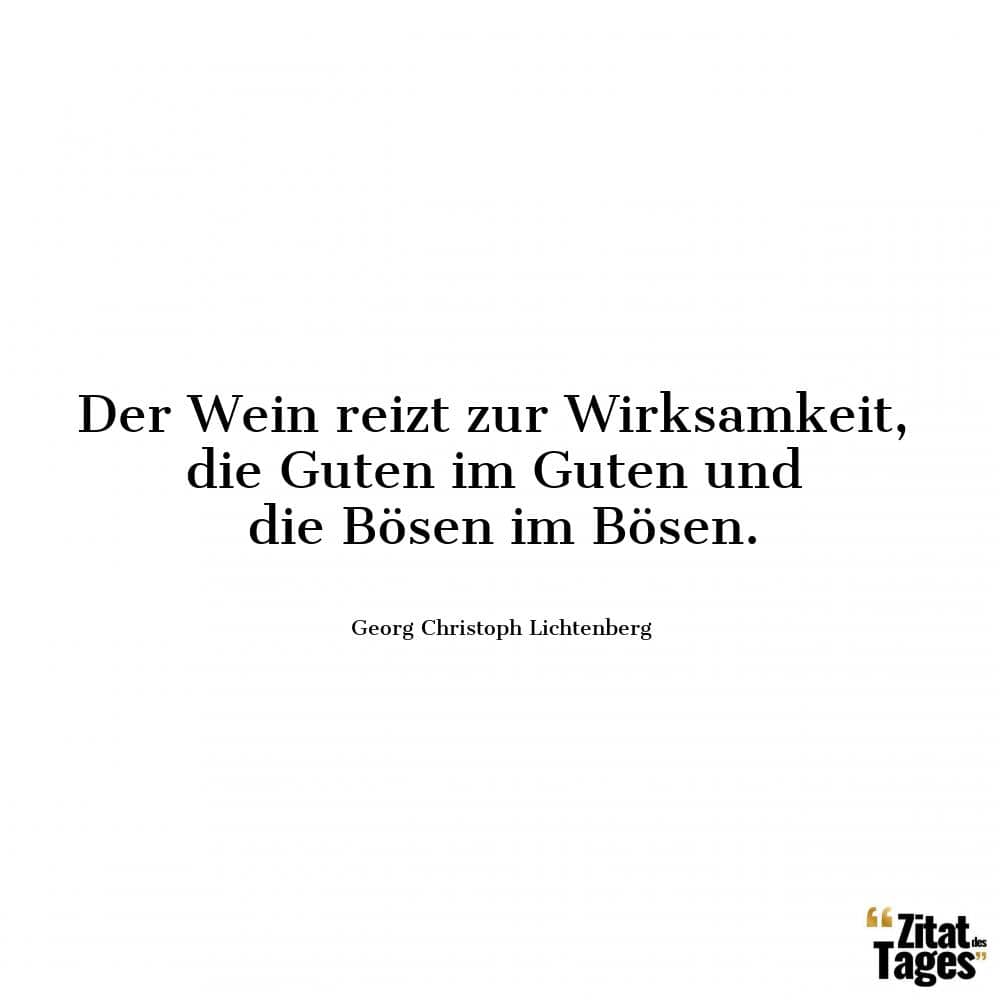 Der Wein reizt zur Wirksamkeit, die Guten im Guten und die Bösen im Bösen. - Georg Christoph Lichtenberg