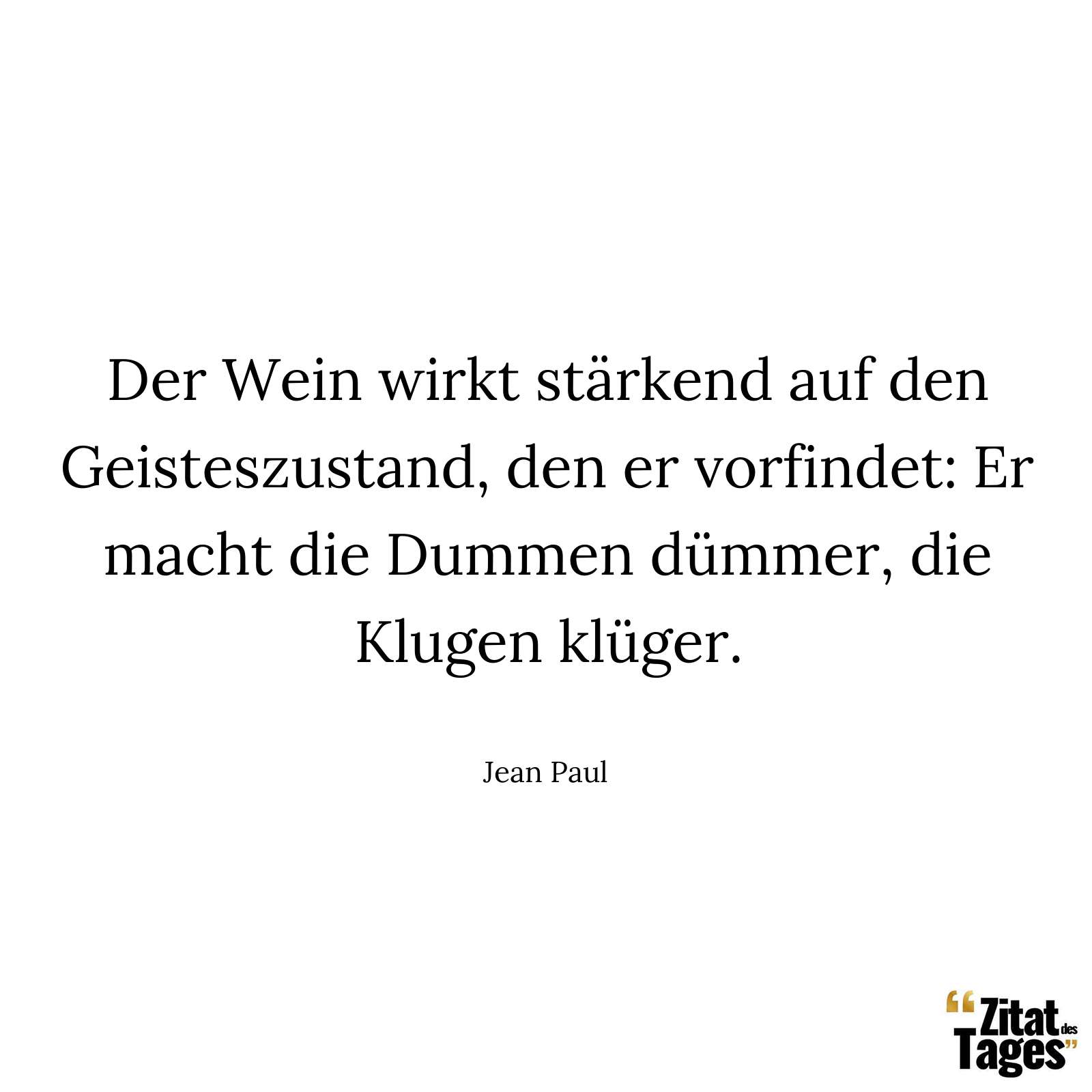 Der Wein wirkt stärkend auf den Geisteszustand, den er vorfindet: Er macht die Dummen dümmer, die Klugen klüger. - Jean Paul