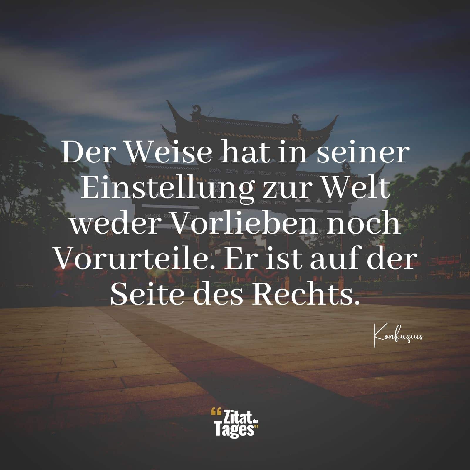 Der Weise hat in seiner Einstellung zur Welt weder Vorlieben noch Vorurteile. Er ist auf der Seite des Rechts. - Konfuzius