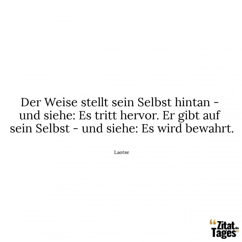 Der Weise stellt sein Selbst hintan - und siehe: Es tritt hervor. Er gibt auf sein Selbst - und siehe: Es wird bewahrt. - Laotse