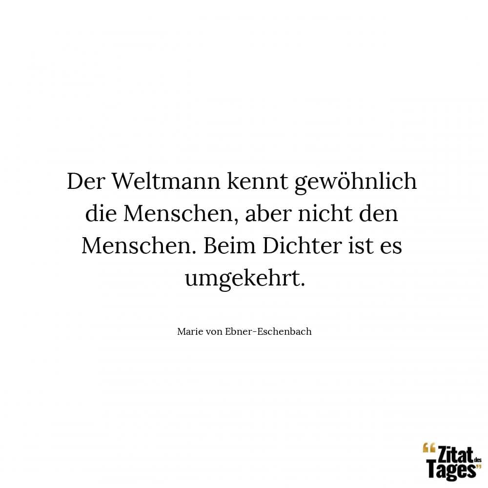 Der Weltmann kennt gewöhnlich die Menschen, aber nicht den Menschen. Beim Dichter ist es umgekehrt. - Marie von Ebner-Eschenbach