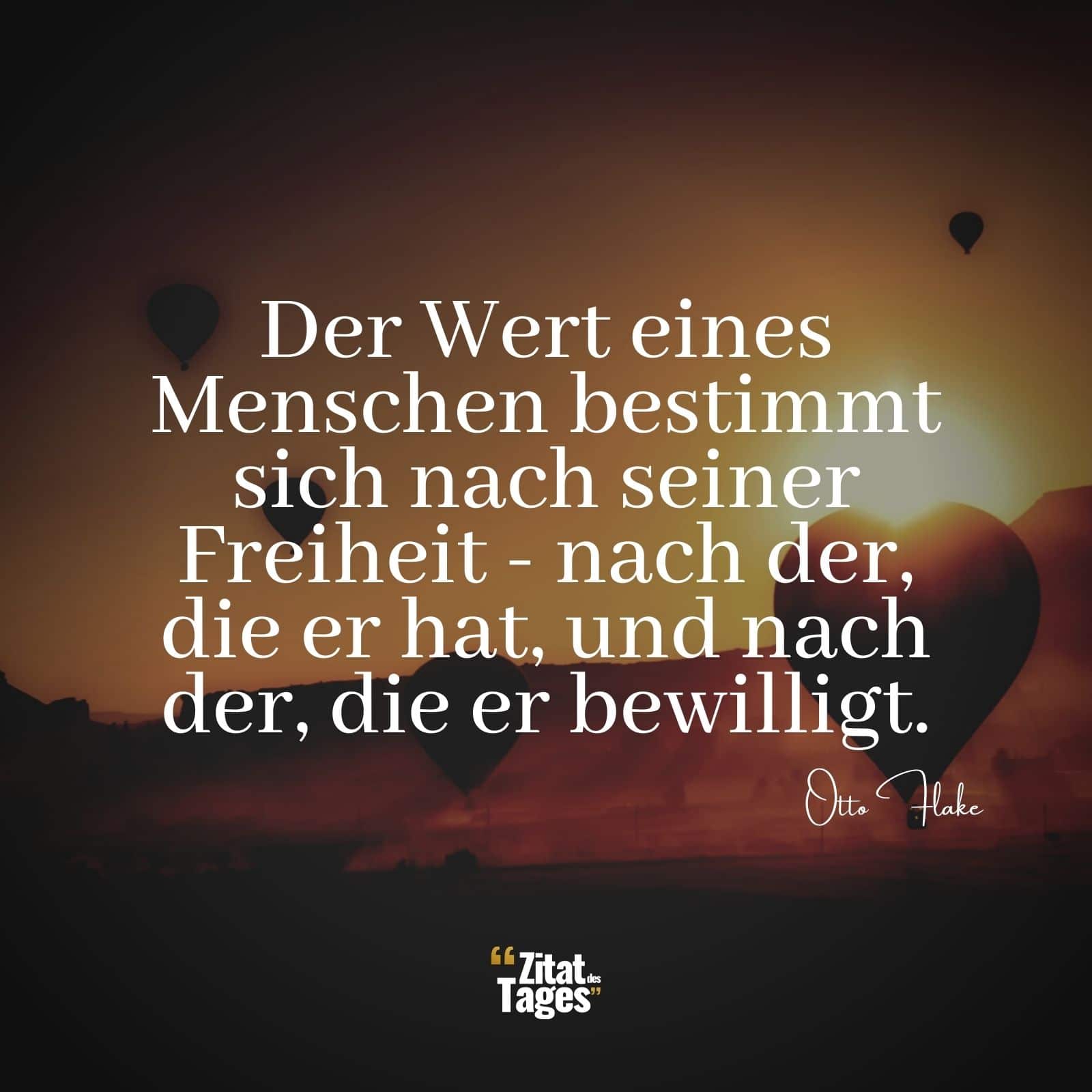 Der Wert eines Menschen bestimmt sich nach seiner Freiheit - nach der, die er hat, und nach der, die er bewilligt. - Otto Flake