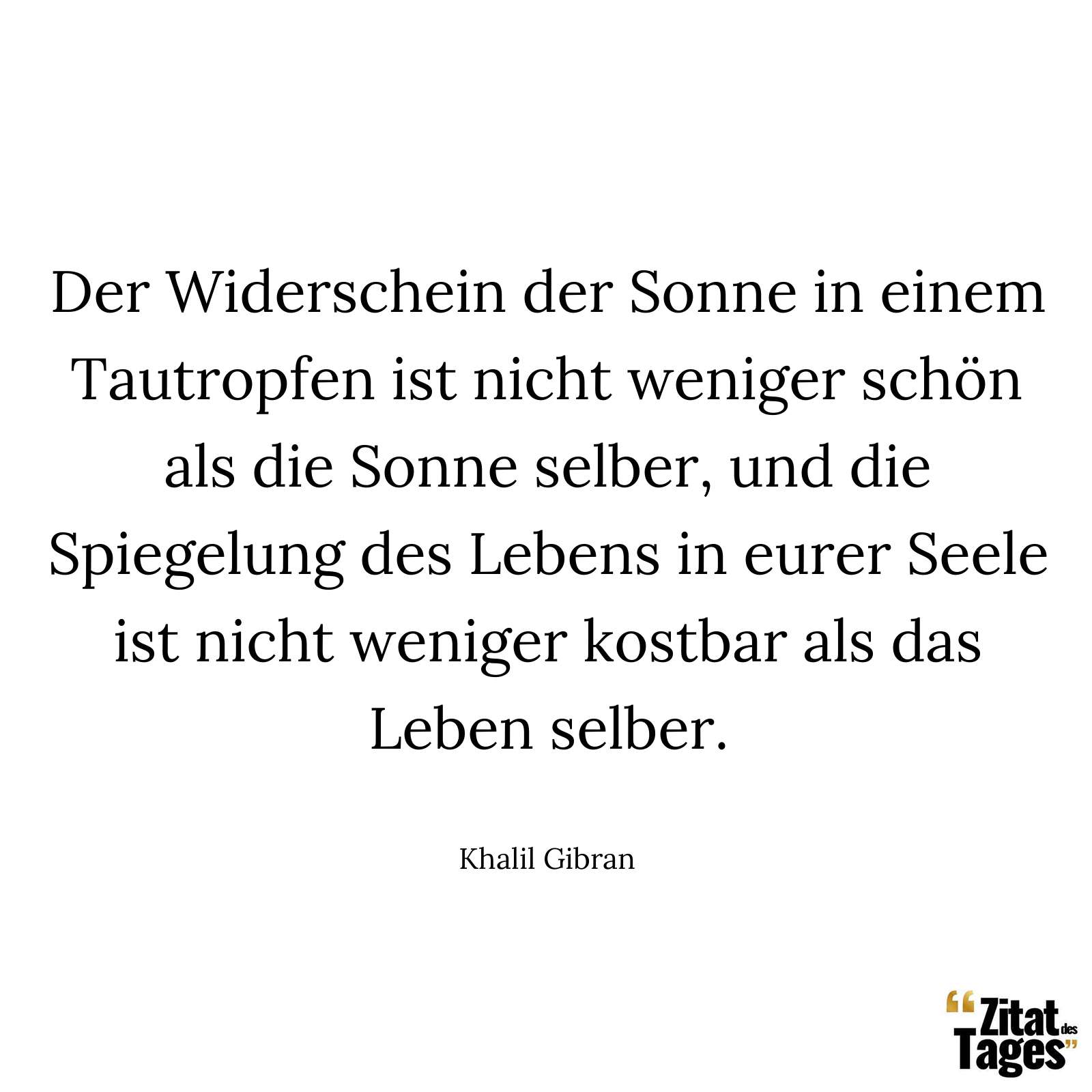 Der Widerschein der Sonne in einem Tautropfen ist nicht weniger schön als die Sonne selber, und die Spiegelung des Lebens in eurer Seele ist nicht weniger kostbar als das Leben selber. - Khalil Gibran