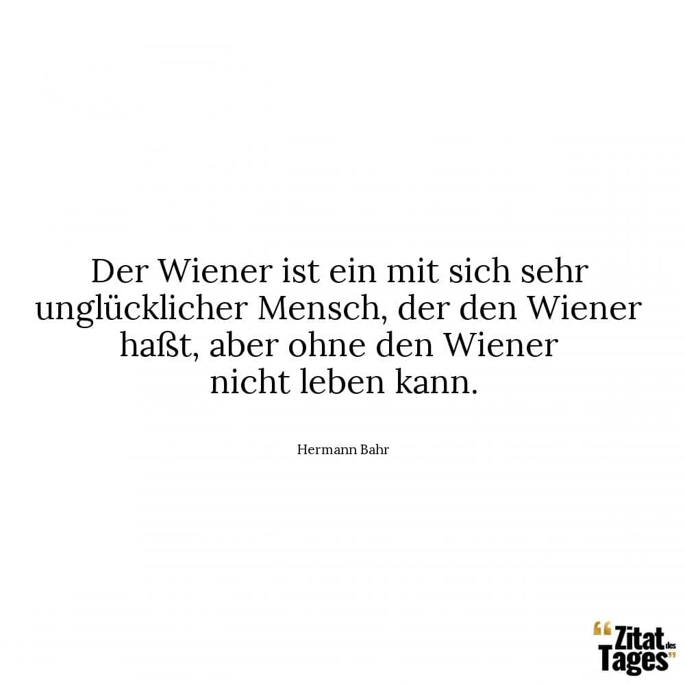 Der Wiener ist ein mit sich sehr unglücklicher Mensch, der den Wiener haßt, aber ohne den Wiener nicht leben kann. - Hermann Bahr