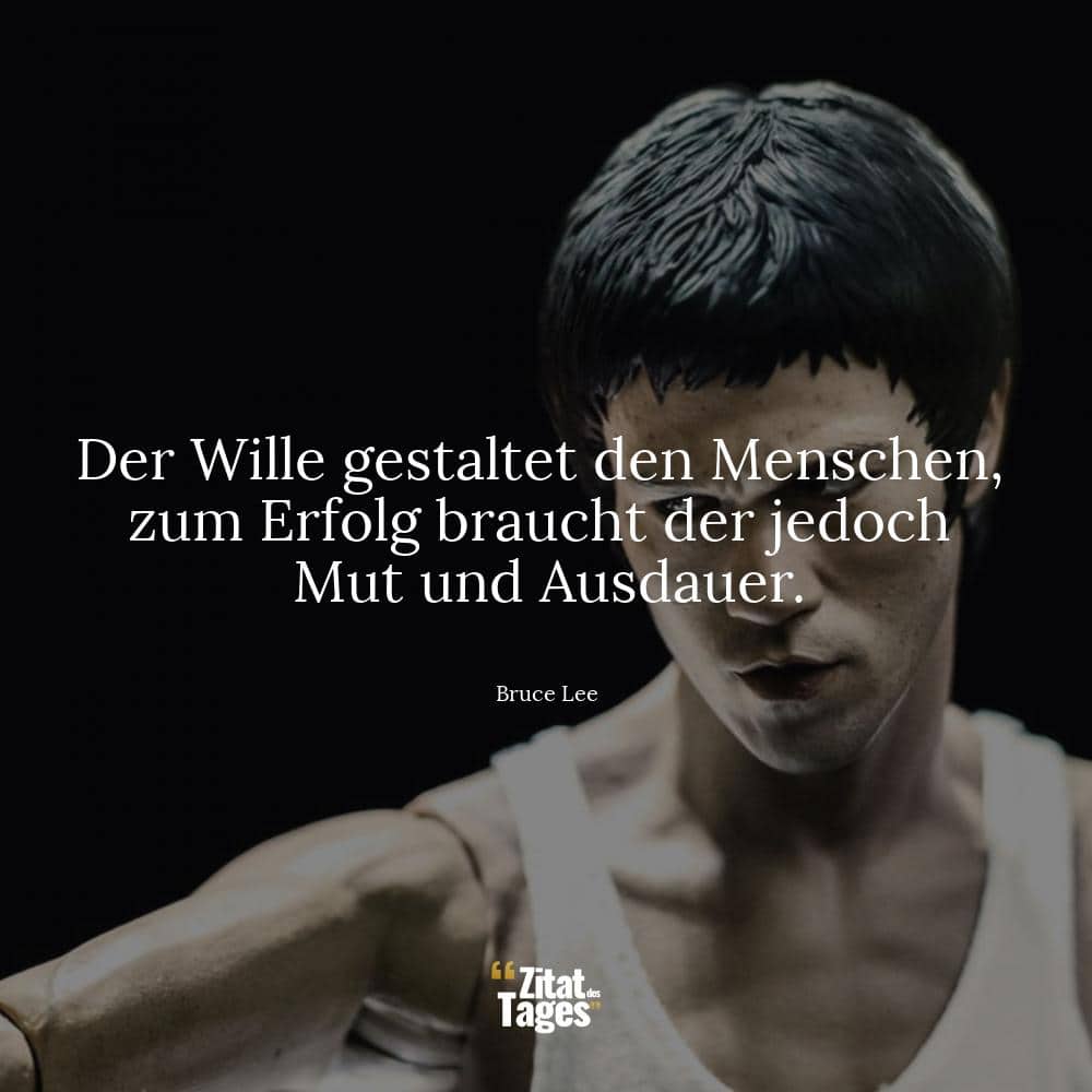 Der Wille gestaltet den Menschen, zum Erfolg braucht der jedoch Mut und Ausdauer. - Bruce Lee