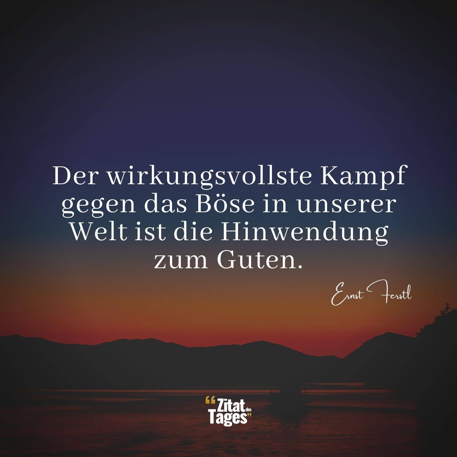 Der wirkungsvollste Kampf gegen das Böse in unserer Welt ist die Hinwendung zum Guten. - Ernst Ferstl