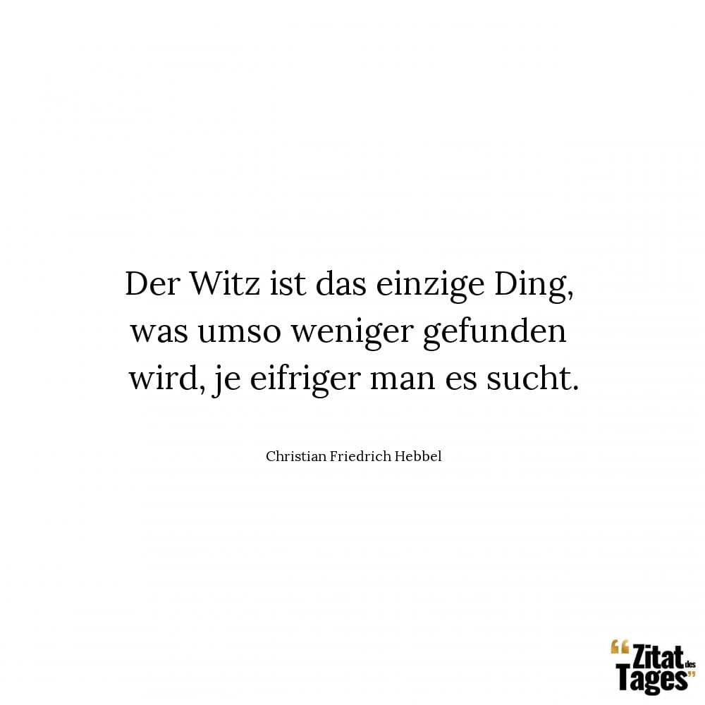 Der Witz ist das einzige Ding, was umso weniger gefunden wird, je eifriger man es sucht. - Christian Friedrich Hebbel