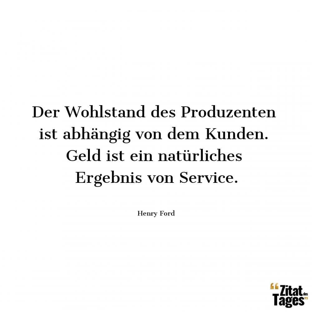 Der Wohlstand des Produzenten ist abhängig von dem Kunden. Geld ist ein natürliches Ergebnis von Service. - Henry Ford