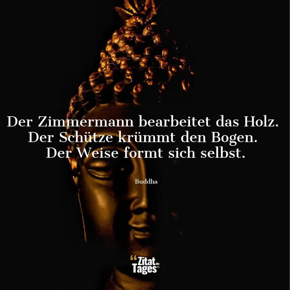 Der Zimmermann bearbeitet das Holz. Der Schütze krümmt den Bogen. Der Weise formt sich selbst. - Buddha