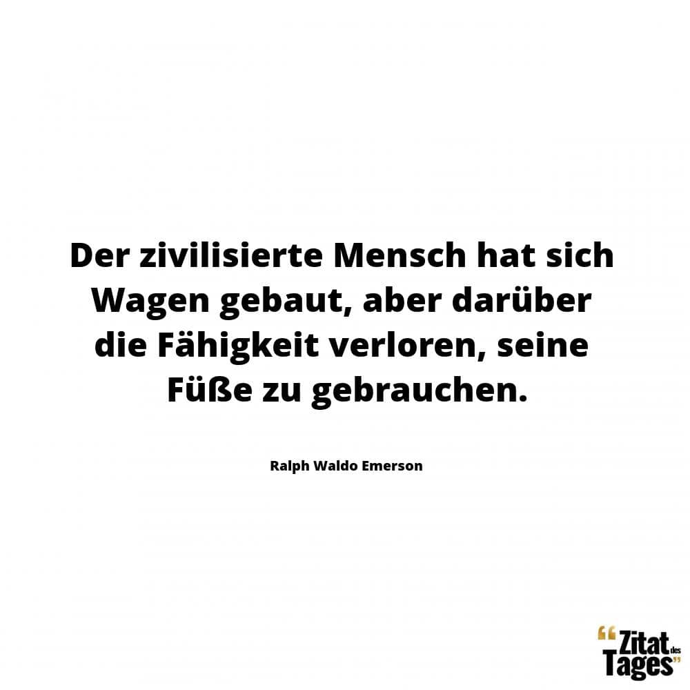 Der zivilisierte Mensch hat sich Wagen gebaut, aber darüber die Fähigkeit verloren, seine Füße zu gebrauchen. - Ralph Waldo Emerson